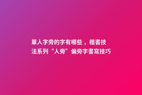 單人字旁的字有哪些，楷書技法系列“人旁”偏旁字書寫技巧-第1張-觀點-玄機派